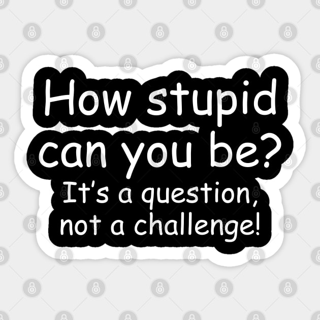 How Stupid Can You Be? It's a Question Not a Challenge! Sticker by PeppermintClover